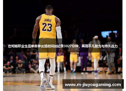 詹姆斯职业生涯单赛季出场时间创纪录3027分钟，展现不凡耐力与持久战力