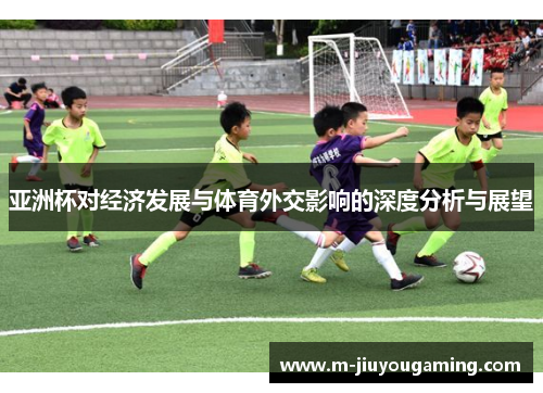 亚洲杯对经济发展与体育外交影响的深度分析与展望