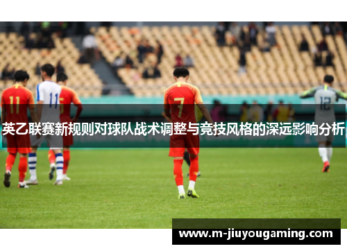 英乙联赛新规则对球队战术调整与竞技风格的深远影响分析