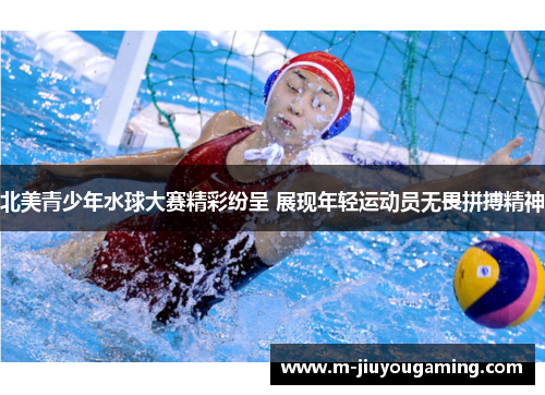 北美青少年水球大赛精彩纷呈 展现年轻运动员无畏拼搏精神