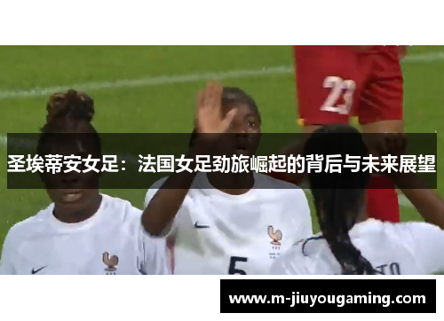 圣埃蒂安女足：法国女足劲旅崛起的背后与未来展望