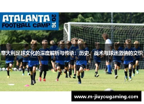 意大利足球文化的深度解析与传承：历史、战术与球迷激情的交织
