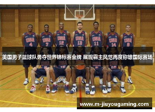 美国男子篮球队勇夺世界锦标赛金牌 展现霸主风范再度称雄国际赛场