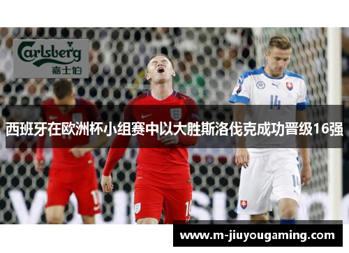 西班牙在欧洲杯小组赛中以大胜斯洛伐克成功晋级16强