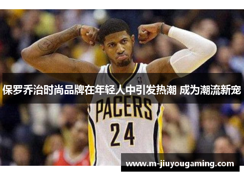 保罗乔治时尚品牌在年轻人中引发热潮 成为潮流新宠