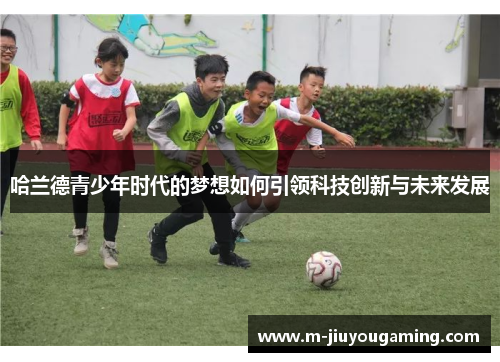 哈兰德青少年时代的梦想如何引领科技创新与未来发展