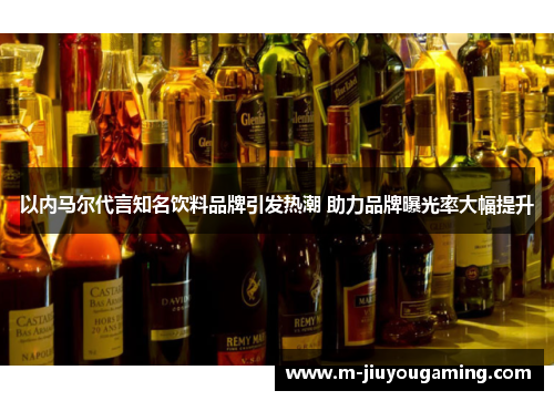 以内马尔代言知名饮料品牌引发热潮 助力品牌曝光率大幅提升