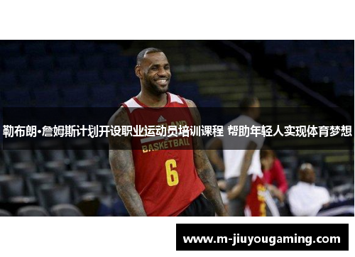 勒布朗·詹姆斯计划开设职业运动员培训课程 帮助年轻人实现体育梦想