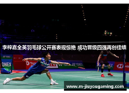 李梓嘉全英羽毛球公开赛表现惊艳 成功晋级四强再创佳绩