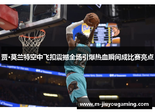 贾·莫兰特空中飞扣震撼全场引爆热血瞬间成比赛亮点