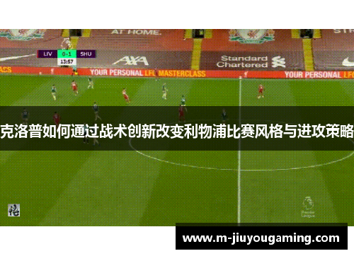 克洛普如何通过战术创新改变利物浦比赛风格与进攻策略