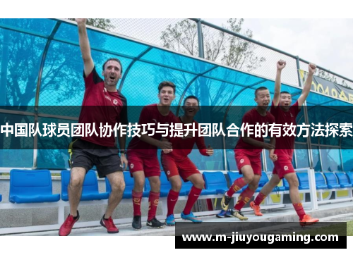 中国队球员团队协作技巧与提升团队合作的有效方法探索