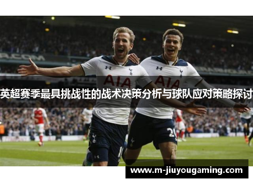 英超赛季最具挑战性的战术决策分析与球队应对策略探讨
