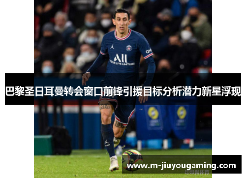 巴黎圣日耳曼转会窗口前锋引援目标分析潜力新星浮现