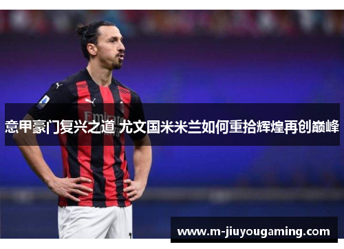 意甲豪门复兴之道 尤文国米米兰如何重拾辉煌再创巅峰