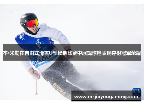本·米勒在自由式滑雪U型场地比赛中展现惊艳表现夺得冠军荣耀