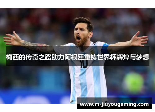 梅西的传奇之路助力阿根廷重铸世界杯辉煌与梦想