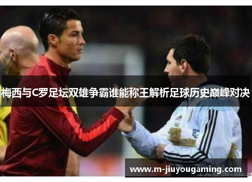 梅西与C罗足坛双雄争霸谁能称王解析足球历史巅峰对决