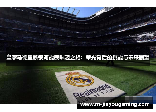 皇家马德里新银河战舰崛起之路：荣光背后的挑战与未来展望