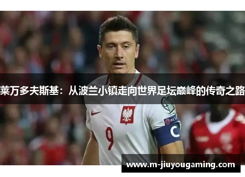 莱万多夫斯基：从波兰小镇走向世界足坛巅峰的传奇之路