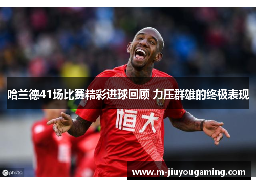 哈兰德41场比赛精彩进球回顾 力压群雄的终极表现