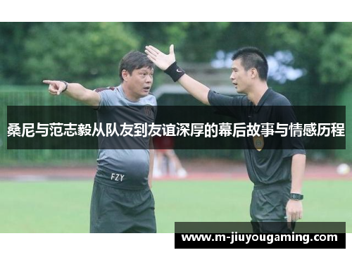 桑尼与范志毅从队友到友谊深厚的幕后故事与情感历程