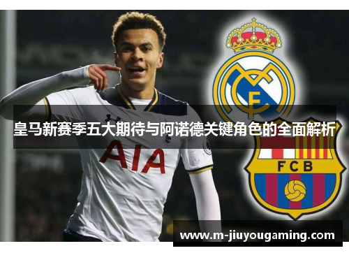 皇马新赛季五大期待与阿诺德关键角色的全面解析