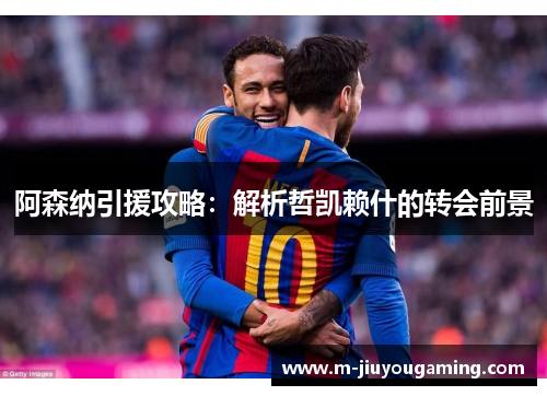 阿森纳引援攻略：解析哲凯赖什的转会前景
