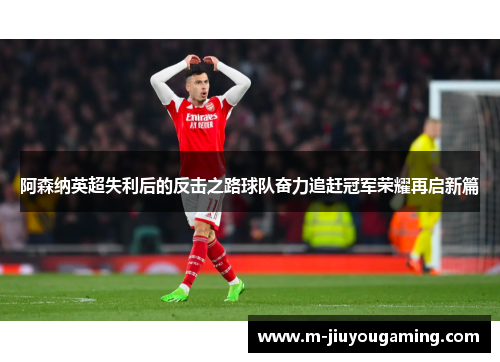 阿森纳英超失利后的反击之路球队奋力追赶冠军荣耀再启新篇