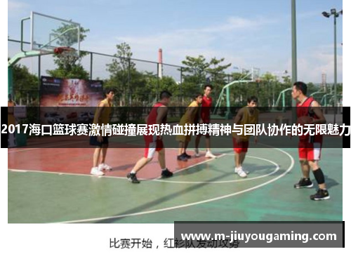 2017海口篮球赛激情碰撞展现热血拼搏精神与团队协作的无限魅力