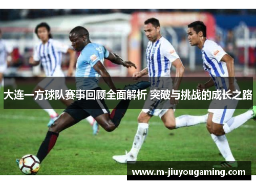 大连一方球队赛事回顾全面解析 突破与挑战的成长之路