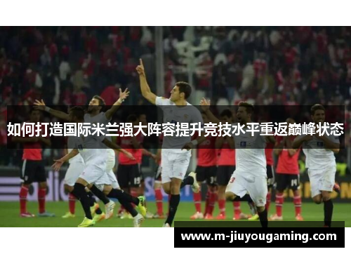 如何打造国际米兰强大阵容提升竞技水平重返巅峰状态