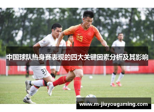中国球队热身赛表现的四大关键因素分析及其影响