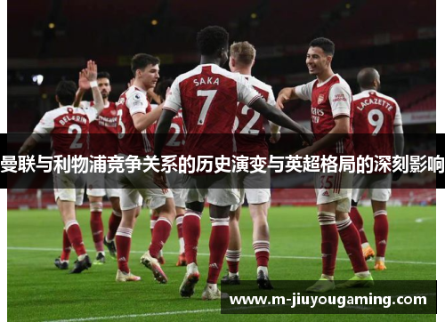 曼联与利物浦竞争关系的历史演变与英超格局的深刻影响