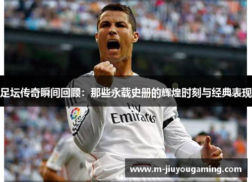 足坛传奇瞬间回顾：那些永载史册的辉煌时刻与经典表现