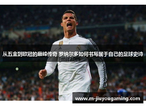 从五金到欧冠的巅峰传奇 罗纳尔多如何书写属于自己的足球史诗