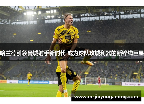 哈兰德引领曼城射手新时代 成为球队攻城利器的新锋线巨星