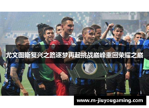 尤文图斯复兴之路逐梦再起挑战巅峰重回荣耀之巅