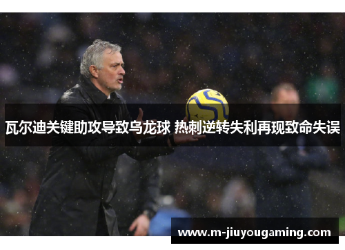 瓦尔迪关键助攻导致乌龙球 热刺逆转失利再现致命失误