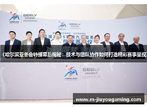 《哈尔滨亚冬会转播幕后揭秘：技术与团队协作如何打造精彩赛事呈现》