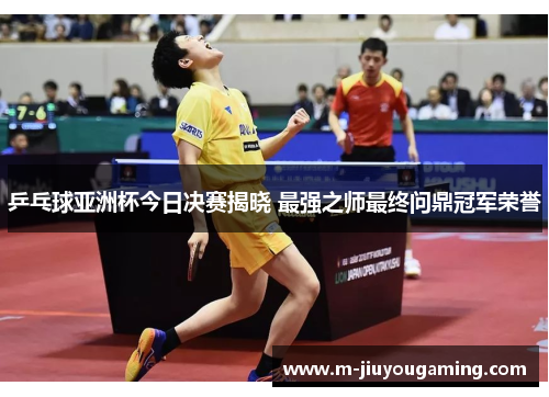 乒乓球亚洲杯今日决赛揭晓 最强之师最终问鼎冠军荣誉