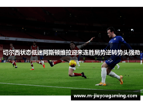 切尔西状态低迷阿斯顿维拉迎来连胜局势逆转势头强劲