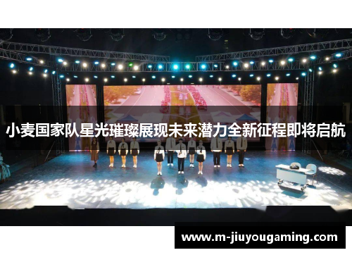 小麦国家队星光璀璨展现未来潜力全新征程即将启航