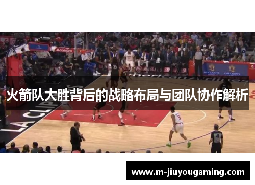火箭队大胜背后的战略布局与团队协作解析