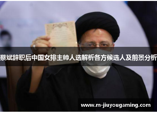 蔡斌辞职后中国女排主帅人选解析各方候选人及前景分析