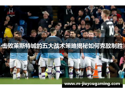 击败莱斯特城的五大战术策略揭秘如何克敌制胜