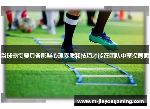 当球霸需要具备哪些心理素质和技巧才能在团队中掌控局面