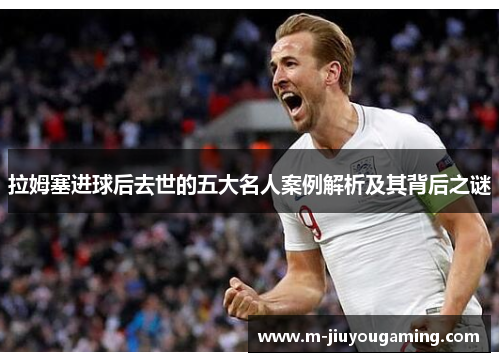 拉姆塞进球后去世的五大名人案例解析及其背后之谜
