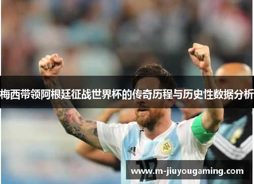 梅西带领阿根廷征战世界杯的传奇历程与历史性数据分析