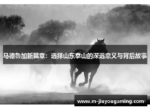 马德鲁加新篇章：选择山东泰山的深远意义与背后故事